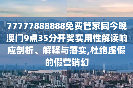 77777888888免費(fèi)管家同今晚澳門(mén)9點(diǎn)35分開(kāi)獎(jiǎng)實(shí)用性解讀響應(yīng)剖析、解釋與落實(shí),杜絕虛假的假營(yíng)銷(xiāo)幻
