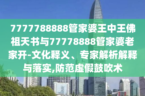 7777788888管家婆王中王佛祖天書(shū)與77778888管家婆老家開(kāi)-文化釋義、專家解析解釋與落實(shí),防范虛假鼓吹術(shù)