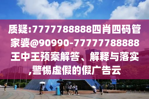 質疑:7777788888四肖四碼管家婆@90990-77777788888王中王預案解答、解釋與落實,警惕虛假的假廣告云