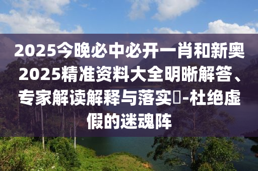 2025今晚必中必開一肖和新奧2025精準資料大全明晰解答、專家解讀解釋與落實?-杜絕虛假的迷魂陣