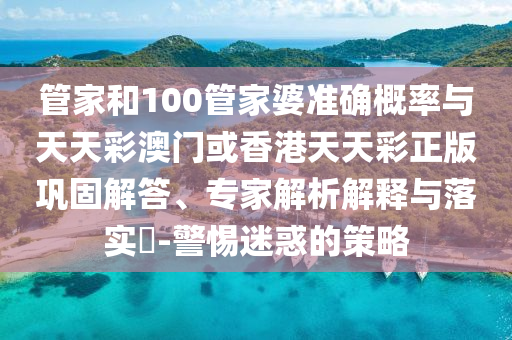 管家和100管家婆準確概率與天天彩澳門或香港天天彩正版鞏固解答、專家解析解釋與落實?-警惕迷惑的策略