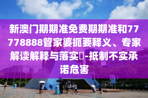 新澳門期期準免費期期準和77778888管家婆扼要釋義、專家解讀解釋與落實?-抵制不實承諾危害