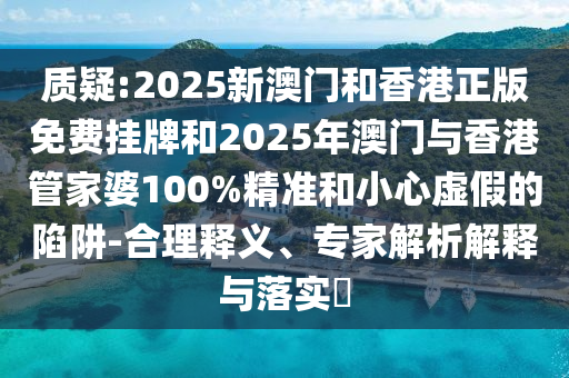 質疑:2025新澳門和香港正版免費掛牌和2025年澳門與香港管家婆100%精準和小心虛假的陷阱-合理釋義、專家解析解釋與落實?