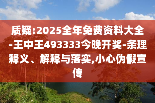質疑:2025全年免費資料大全-王中王493333今晚開獎-條理釋義、解釋與落實,小心偽假宣傳