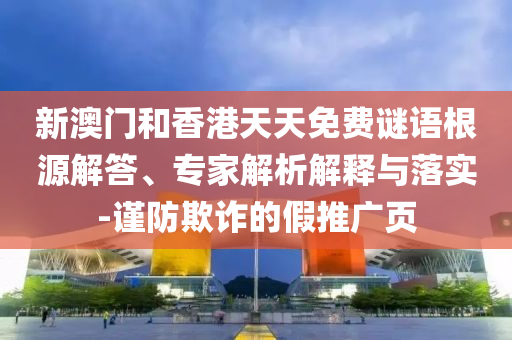 新澳門和香港天天免費謎語根源解答、專家解析解釋與落實-謹防欺詐的假推廣頁