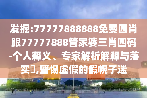 發掘:77777888888免費四肖跟77777888管家婆三肖四碼-個人釋義、專家解析解釋與落實?,警惕虛假的假幌子迷