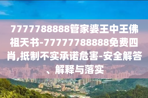 7777788888管家婆王中王佛祖天書-77777788888免費四肖,抵制不實承諾危害-安全解答、解釋與落實