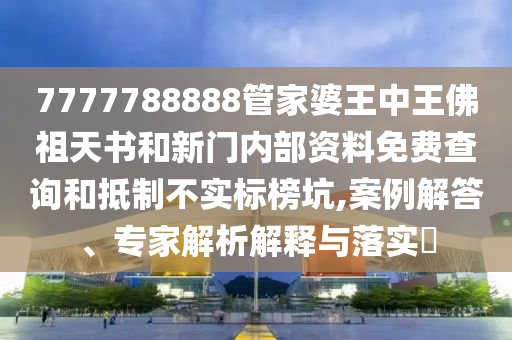 7777788888管家婆王中王佛祖天書和新門內部資料免費查詢和抵制不實標榜坑,案例解答、專家解析解釋與落實?