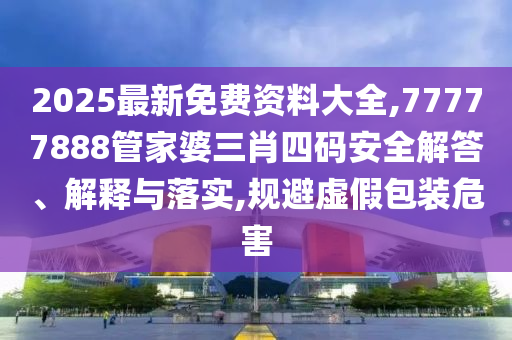 2025最新免費資料大全,77777888管家婆三肖四碼安全解答、解釋與落實,規避虛假包裝危害