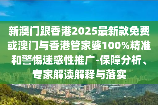 新澳門跟香港2025最新款免費或澳門與香港管家婆100%精準和警惕迷惑性推廣-保障分析、專家解讀解釋與落實