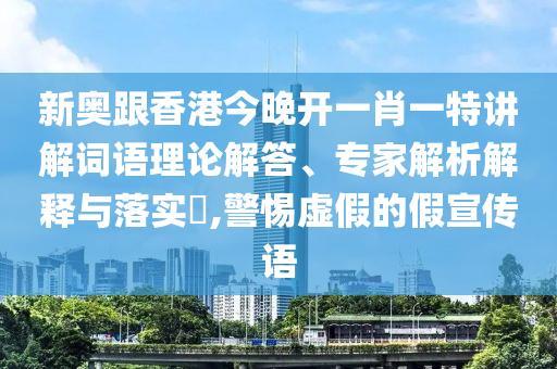 新奧跟香港今晚開一肖一特講解詞語理論解答、專家解析解釋與落實?,警惕虛假的假宣傳語