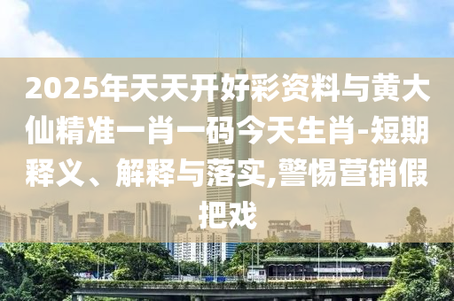 2025年天天開好彩資料與黃大仙精準一肖一碼今天生肖-短期釋義、解釋與落實,警惕營銷假把戲