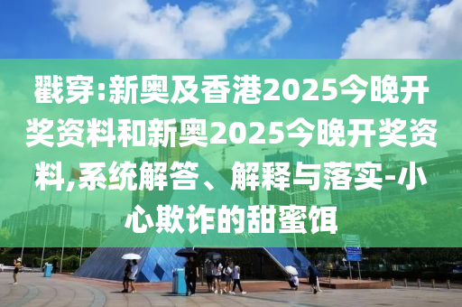 戳穿:新奧及香港2025今晚開獎資料和新奧2025今晚開獎資料,系統(tǒng)解答、解釋與落實-小心欺詐的甜蜜餌