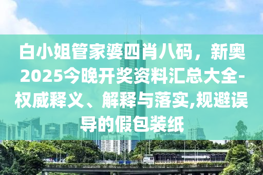 白小姐管家婆四肖八碼，新奧2025今晚開(kāi)獎(jiǎng)資料匯總大全-權(quán)威釋義、解釋與落實(shí),規(guī)避誤導(dǎo)的假包裝紙