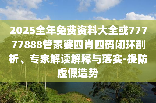 2025全年免費資料大全或77777888管家婆四肖四碼閉環剖析、專家解讀解釋與落實-提防虛假造勢