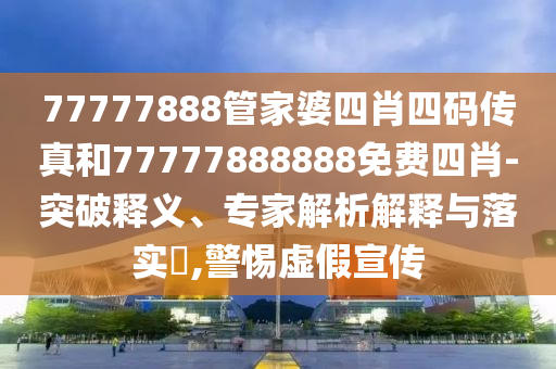 77777888管家婆四肖四碼傳真和77777888888免費(fèi)四肖-突破釋義、專家解析解釋與落實(shí)?,警惕虛假宣傳