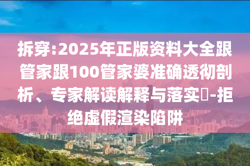 拆穿:2025年正版資料大全跟管家跟100管家婆準確透徹剖析、專家解讀解釋與落實?-拒絕虛假渲染陷阱