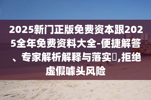 2025新門(mén)正版免費(fèi)資本跟2025全年免費(fèi)資料大全-便捷解答、專(zhuān)家解析解釋與落實(shí)?,拒絕虛假噱頭風(fēng)險(xiǎn)