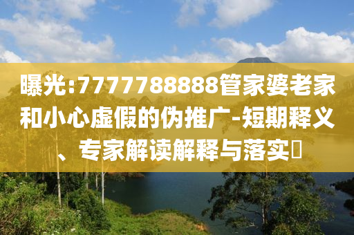 曝光:7777788888管家婆老家和小心虛假的偽推廣-短期釋義、專家解讀解釋與落實?