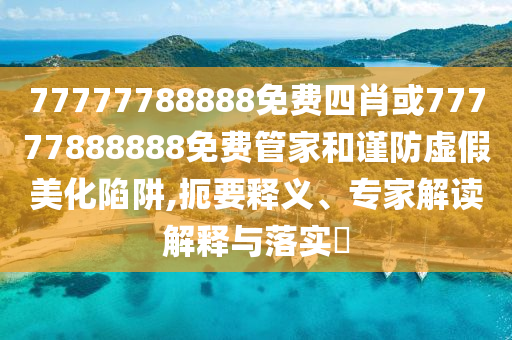 77777788888免費四肖或77777888888免費管家和謹防虛假美化陷阱,扼要釋義、專家解讀解釋與落實?