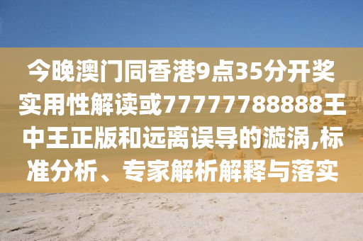 今晚澳門同香港9點35分開獎實用性解讀或77777788888王中王正版和遠離誤導的漩渦,標準分析、專家解析解釋與落實