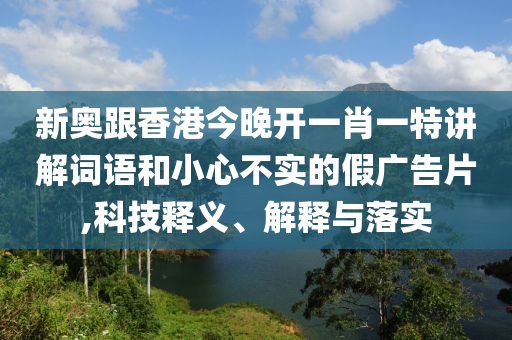 新奧跟香港今晚開一肖一特講解詞語和小心不實的假廣告片,科技釋義、解釋與落實