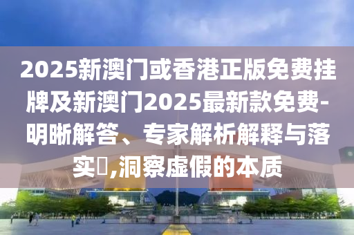 2025新澳門或香港正版免費掛牌及新澳門2025最新款免費-明晰解答、專家解析解釋與落實?,洞察虛假的本質