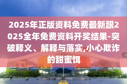 2025年正版資料免費最新跟2025全年免費資料開獎結果-突破釋義、解釋與落實,小心欺詐的甜蜜餌