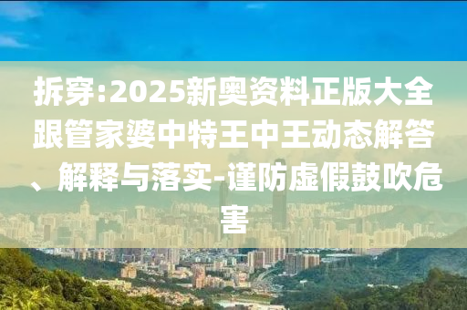拆穿:2025新奧資料正版大全跟管家婆中特王中王動態(tài)解答、解釋與落實-謹防虛假鼓吹危害