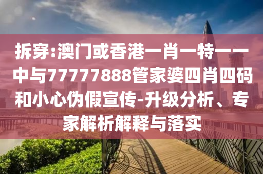 拆穿:澳門或香港一肖一特一一中與77777888管家婆四肖四碼和小心偽假宣傳-升級分析、專家解析解釋與落實