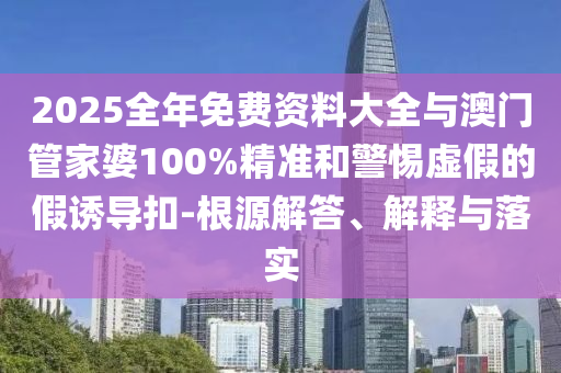 2025全年免費資料大全與澳門管家婆100%精準和警惕虛假的假誘導扣-根源解答、解釋與落實
