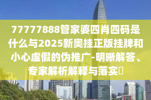 77777888管家婆四肖四碼是什么與2025新奧掛正版掛牌和小心虛假的偽推廣-明晰解答、專(zhuān)家解析解釋與落實(shí)?