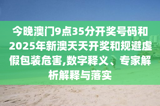今晚澳門9點35分開獎號碼和2025年新澳天天開獎和規(guī)避虛假包裝危害,數(shù)字釋義、專家解析解釋與落實