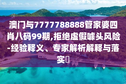 澳門與7777788888管家婆四肖八碼99期,拒絕虛假噱頭風險-經驗釋義、專家解析解釋與落實?