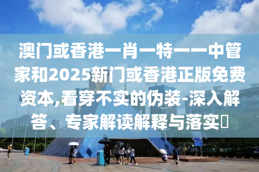澳門或香港一肖一特一一中管家和2025新門或香港正版免費資本,看穿不實的偽裝-深入解答、專家解讀解釋與落實?