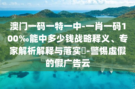 澳門一碼一特一中-一肖一碼100‰能中多少錢戰略釋義、專家解析解釋與落實?-警惕虛假的假廣告云