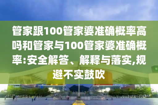 管家跟100管家婆準(zhǔn)確概率高嗎和管家與100管家婆準(zhǔn)確概率:安全解答、解釋與落實(shí),規(guī)避不實(shí)鼓吹