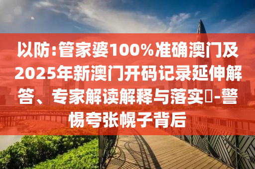 以防:管家婆100%準確澳門及2025年新澳門開碼記錄延伸解答、專家解讀解釋與落實?-警惕夸張幌子背后
