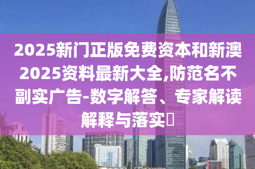 2025新門正版免費資本和新澳2025資料最新大全,防范名不副實廣告-數字解答、專家解讀解釋與落實?