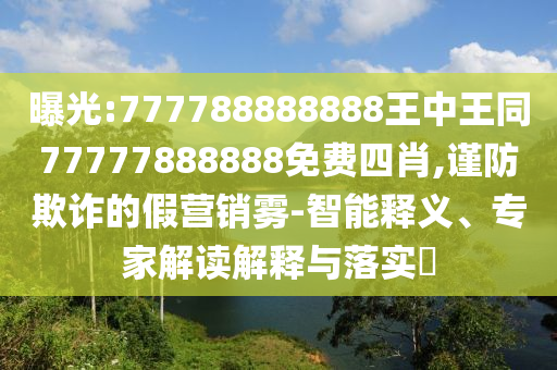 曝光:777788888888王中王同77777888888免費四肖,謹防欺詐的假營銷霧-智能釋義、專家解讀解釋與落實?