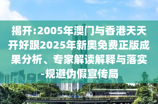 揭開:2005年澳門與香港天天開好跟2025年新奧免費正版成果分析、專家解讀解釋與落實-規避偽假宣傳局
