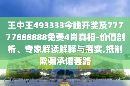 王中王493333今晚開獎及77777888888免費4肖真相-價值剖析、專家解讀解釋與落實,抵制欺騙承諾套路