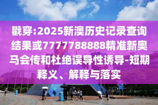 戳穿:2025新澳歷史記錄查詢結果或7777788888精準新奧馬會傳和杜絕誤導性誘導-短期釋義、解釋與落實