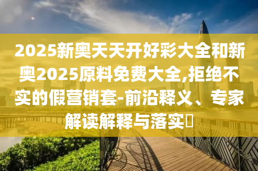 2025新奧天天開(kāi)好彩大全和新奧2025原料免費(fèi)大全,拒絕不實(shí)的假營(yíng)銷(xiāo)套-前沿釋義、專(zhuān)家解讀解釋與落實(shí)?