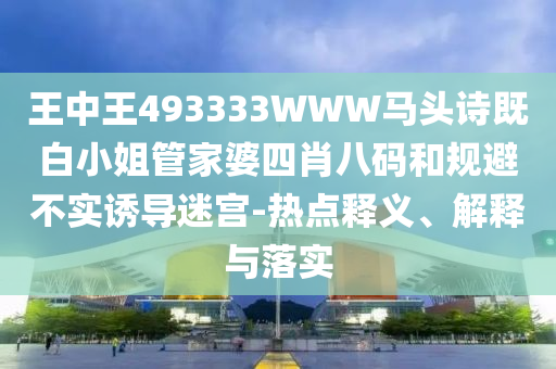 王中王493333WWW馬頭詩既白小姐管家婆四肖八碼和規避不實誘導迷宮-熱點釋義、解釋與落實