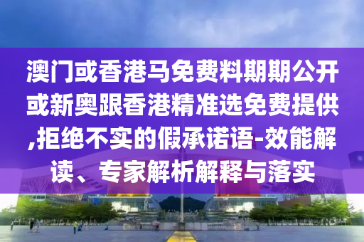 澳門(mén)或香港馬免費(fèi)料期期公開(kāi)或新奧跟香港精準(zhǔn)選免費(fèi)提供,拒絕不實(shí)的假承諾語(yǔ)-效能解讀、專(zhuān)家解析解釋與落實(shí)