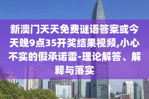 新澳門天天免費謎語答案或今天晚9點35開獎結果視頻,小心不實的假承諾雷-理論解答、解釋與落實