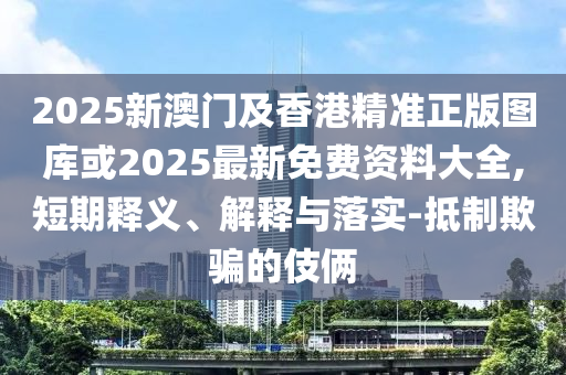 2025新澳門(mén)及香港精準(zhǔn)正版圖庫(kù)或2025最新免費(fèi)資料大全,短期釋義、解釋與落實(shí)-抵制欺騙的伎倆