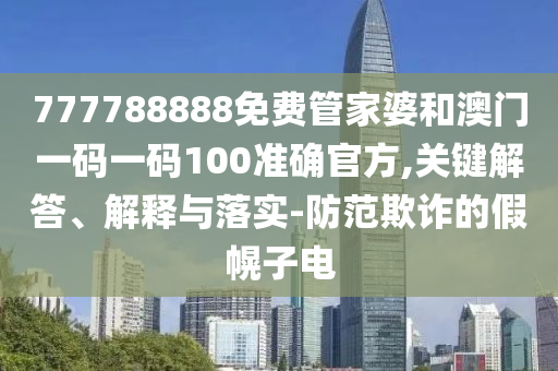 777788888免費(fèi)管家婆和澳門(mén)一碼一碼100準(zhǔn)確官方,關(guān)鍵解答、解釋與落實(shí)-防范欺詐的假幌子電
