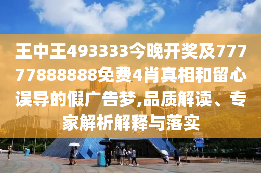 王中王493333今晚開(kāi)獎(jiǎng)及77777888888免費(fèi)4肖真相和留心誤導(dǎo)的假?gòu)V告夢(mèng),品質(zhì)解讀、專家解析解釋與落實(shí)